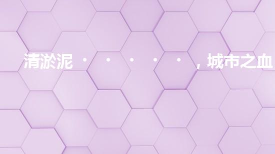 清淤泥，城市之血液！